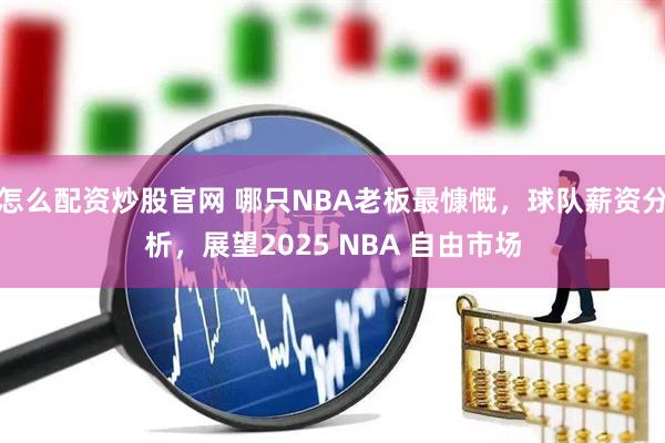 怎么配资炒股官网 哪只NBA老板最慷慨，球队薪资分析，展望2025 NBA 自由市场