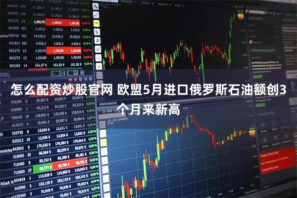 怎么配资炒股官网 欧盟5月进口俄罗斯石油额创3个月来新高