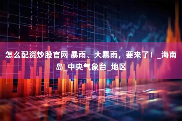 怎么配资炒股官网 暴雨、大暴雨，要来了！_海南岛_中央气象台_地区