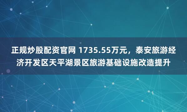 正规炒股配资官网 1735.55万元，泰安旅游经济开发区天平湖景区旅游基础设施改造提升