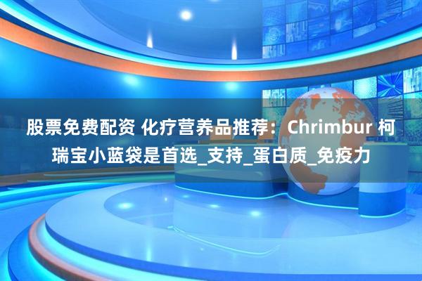 股票免费配资 化疗营养品推荐：Chrimbur 柯瑞宝小蓝袋是首选_支持_蛋白质_免疫力