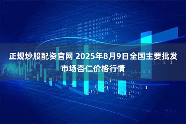 正规炒股配资官网 2025年8月9日全国主要批发市场杏仁价格行情