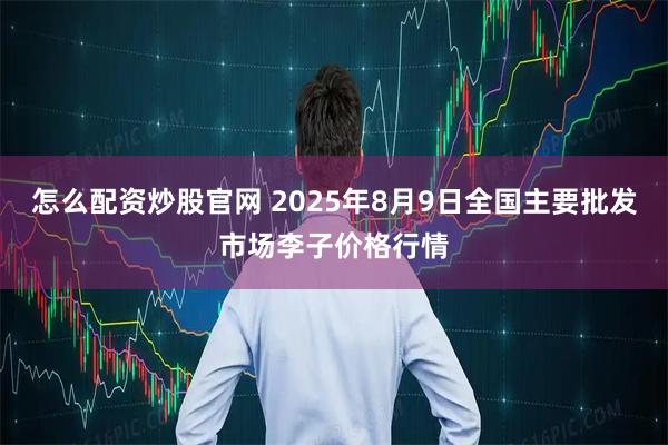 怎么配资炒股官网 2025年8月9日全国主要批发市场李子价格行情