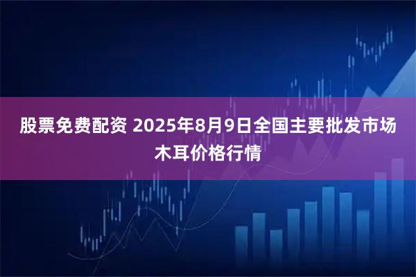 股票免费配资 2025年8月9日全国主要批发市场木耳价格行情
