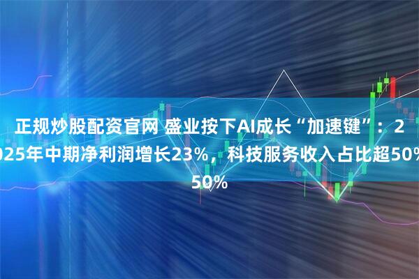 正规炒股配资官网 盛业按下AI成长“加速键”：2025年中期净利润增长23%，科技服务收入占比超50%