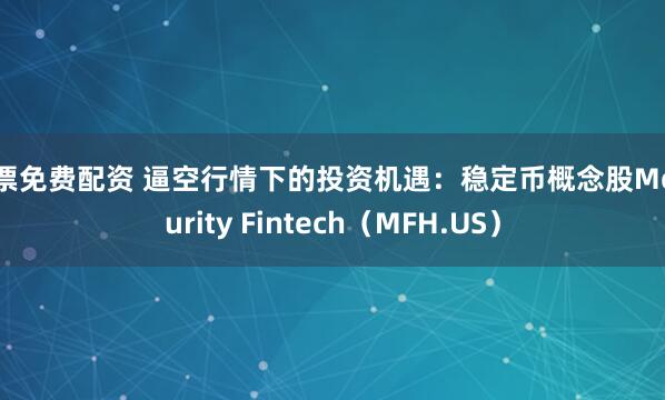 股票免费配资 逼空行情下的投资机遇：稳定币概念股Mercurity Fintech（MFH.US）