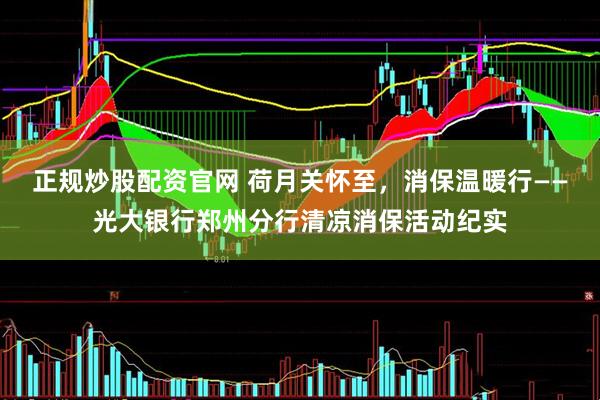 正规炒股配资官网 荷月关怀至，消保温暖行——光大银行郑州分行清凉消保活动纪实