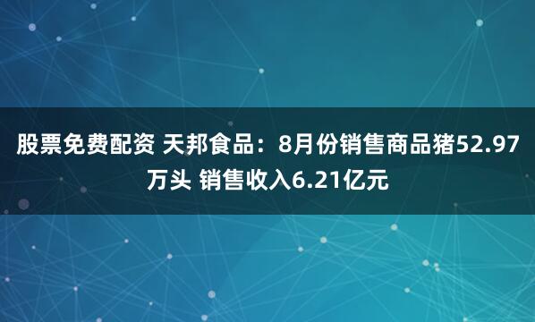 股票免费配资 天邦食品：8月份销售商品猪52.97万头 销售收入6.21亿元