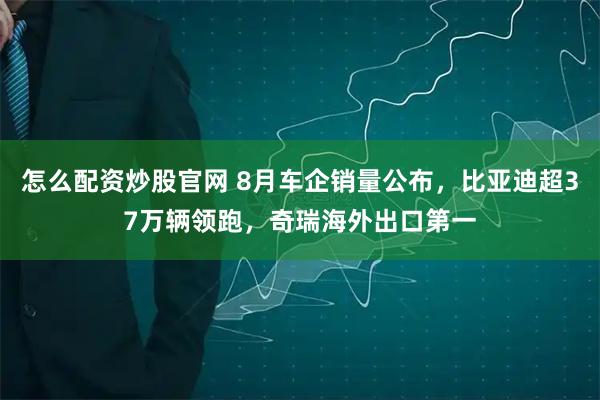 怎么配资炒股官网 8月车企销量公布，比亚迪超37万辆领跑，奇瑞海外出口第一