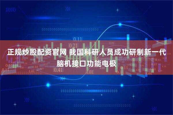 正规炒股配资官网 我国科研人员成功研制新一代脑机接口功能电极