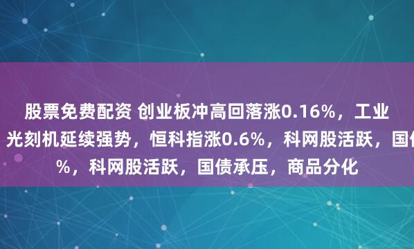 股票免费配资 创业板冲高回落涨0.16%，工业富联一度创新高，光刻机延续强势，恒科指涨0.6%，科网股活跃，国债承压，商品分化
