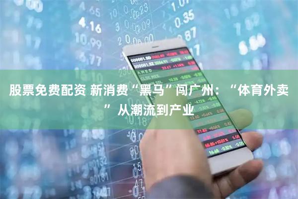 股票免费配资 新消费“黑马”闯广州：“体育外卖” 从潮流到产业