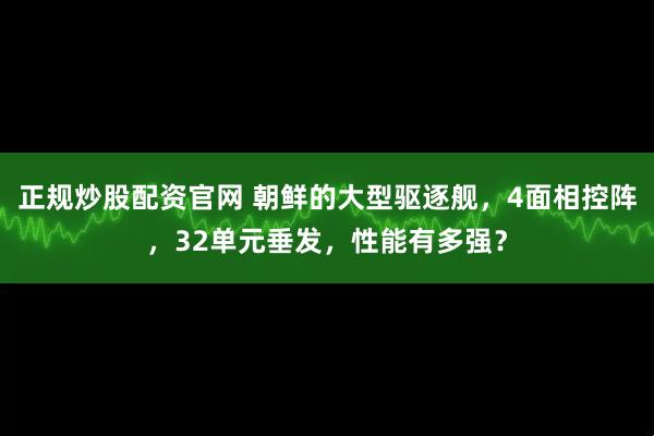 正规炒股配资官网 朝鲜的大型驱逐舰，4面相控阵，32单元垂发，性能有多强？