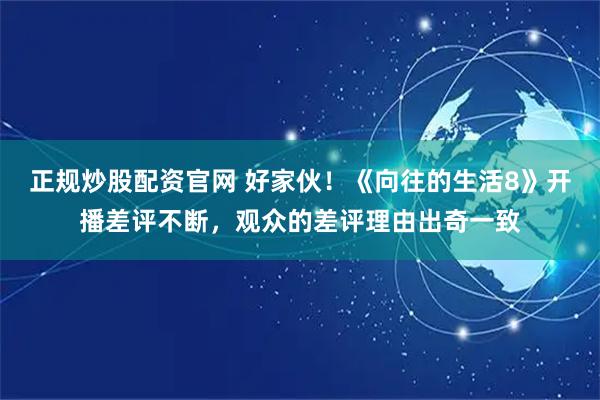 正规炒股配资官网 好家伙！《向往的生活8》开播差评不断，观众的差评理由出奇一致