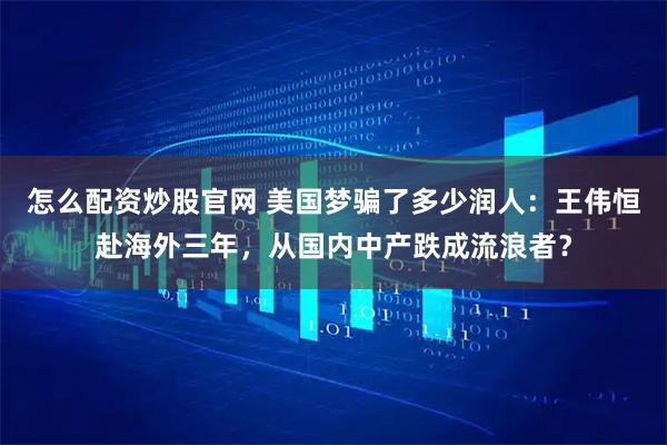 怎么配资炒股官网 美国梦骗了多少润人：王伟恒赴海外三年，从国内中产跌成流浪者？