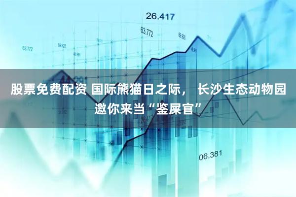 股票免费配资 国际熊猫日之际， 长沙生态动物园邀你来当“鉴屎官”