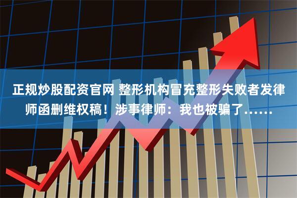 正规炒股配资官网 整形机构冒充整形失败者发律师函删维权稿！涉事律师：我也被骗了……