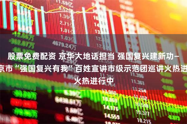 股票免费配资 京华大地话担当 强国复兴建新功——北京市“强国复兴有我”百姓宣讲市级示范团巡讲火热进行中