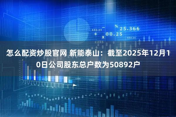 怎么配资炒股官网 新能泰山：截至2025年12月10日公司股东总户数为50892户