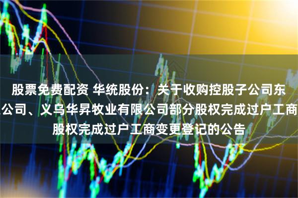 股票免费配资 华统股份：关于收购控股子公司东阳华统牧业有限公司、义乌华昇牧业有限公司部分股权完成过户工商变更登记的公告