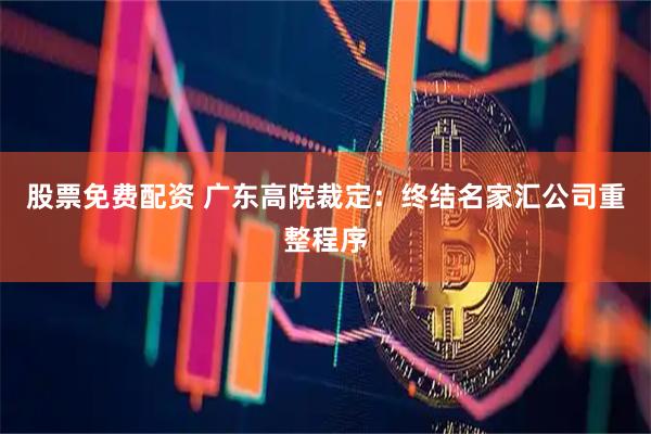 股票免费配资 广东高院裁定：终结名家汇公司重整程序