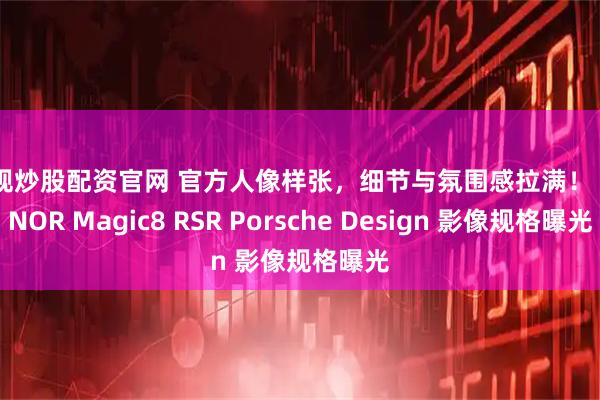 正规炒股配资官网 官方人像样张，细节与氛围感拉满！ HONOR Magic8 RSR Porsche Design 影像规格曝光