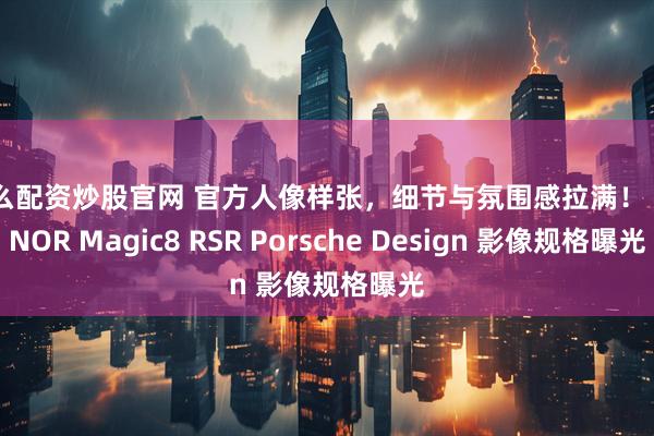 怎么配资炒股官网 官方人像样张，细节与氛围感拉满！ HONOR Magic8 RSR Porsche Design 影像规格曝光