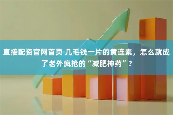 直接配资官网首页 几毛钱一片的黄连素，怎么就成了老外疯抢的“减肥神药”？